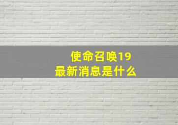 使命召唤19最新消息是什么