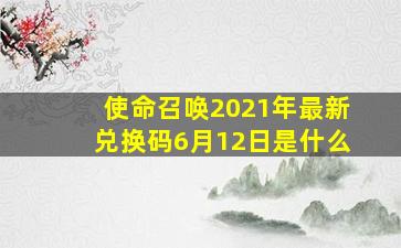 使命召唤2021年最新兑换码6月12日是什么