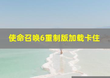 使命召唤6重制版加载卡住