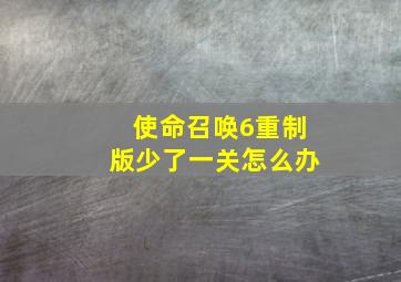 使命召唤6重制版少了一关怎么办