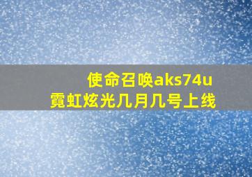 使命召唤aks74u霓虹炫光几月几号上线