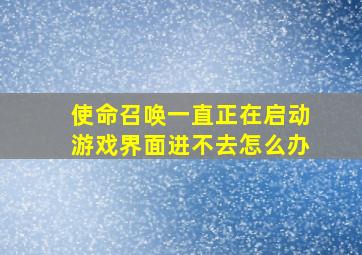 使命召唤一直正在启动游戏界面进不去怎么办