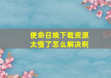 使命召唤下载资源太慢了怎么解决啊