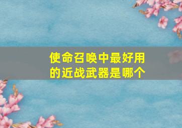 使命召唤中最好用的近战武器是哪个