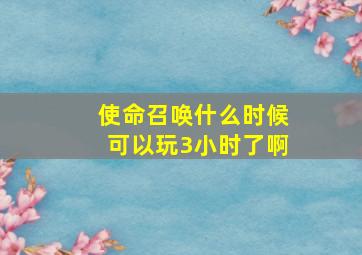 使命召唤什么时候可以玩3小时了啊