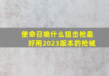 使命召唤什么狙击枪最好用2023版本的枪械