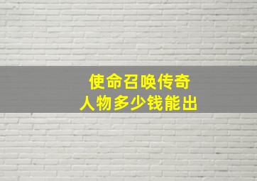 使命召唤传奇人物多少钱能出