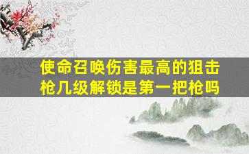 使命召唤伤害最高的狙击枪几级解锁是第一把枪吗