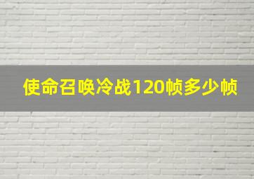 使命召唤冷战120帧多少帧