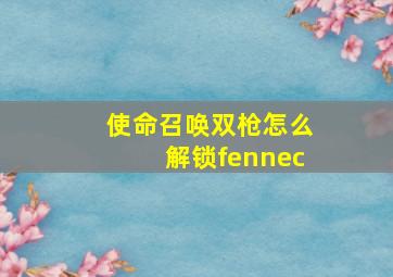 使命召唤双枪怎么解锁fennec