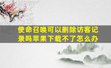 使命召唤可以删除访客记录吗苹果下载不了怎么办