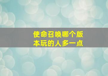 使命召唤哪个版本玩的人多一点