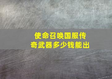 使命召唤国服传奇武器多少钱能出