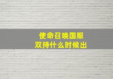 使命召唤国服双持什么时候出