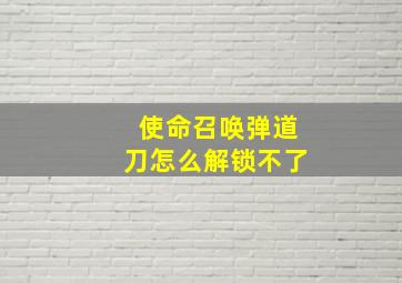 使命召唤弹道刀怎么解锁不了