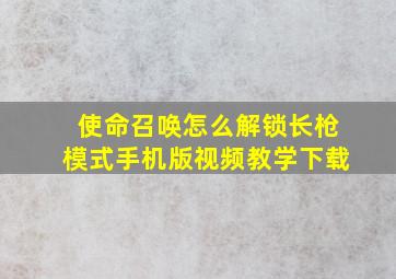 使命召唤怎么解锁长枪模式手机版视频教学下载