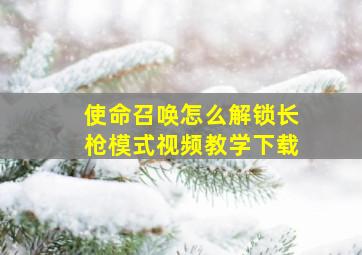 使命召唤怎么解锁长枪模式视频教学下载