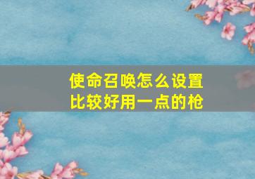 使命召唤怎么设置比较好用一点的枪