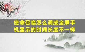 使命召唤怎么调成全屏手机显示的时间长度不一样