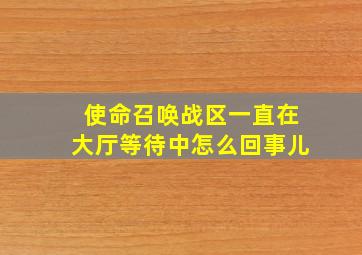 使命召唤战区一直在大厅等待中怎么回事儿