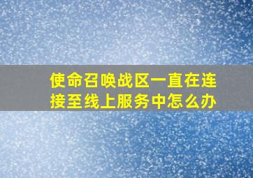 使命召唤战区一直在连接至线上服务中怎么办