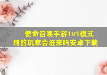 使命召唤手游1v1模式别的玩家会进来吗安卓下载