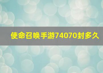 使命召唤手游74070封多久