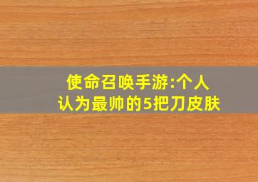 使命召唤手游:个人认为最帅的5把刀皮肤