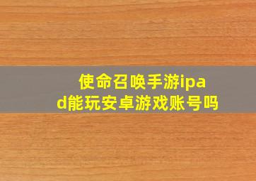 使命召唤手游ipad能玩安卓游戏账号吗