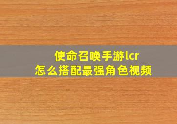 使命召唤手游lcr怎么搭配最强角色视频