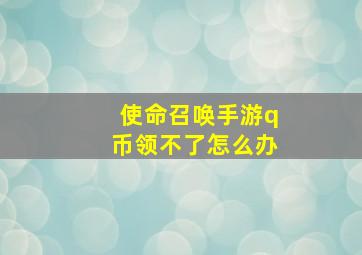 使命召唤手游q币领不了怎么办