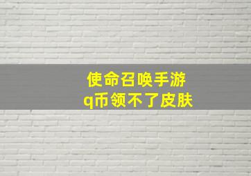 使命召唤手游q币领不了皮肤