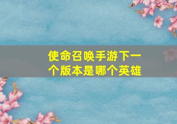 使命召唤手游下一个版本是哪个英雄