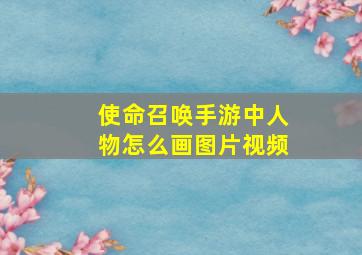 使命召唤手游中人物怎么画图片视频