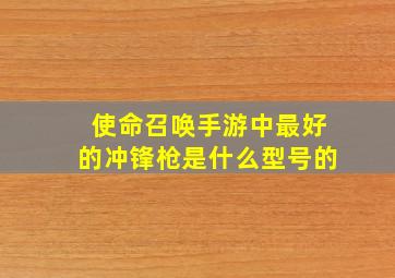 使命召唤手游中最好的冲锋枪是什么型号的