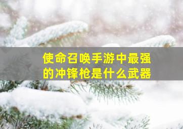 使命召唤手游中最强的冲锋枪是什么武器