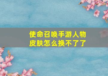 使命召唤手游人物皮肤怎么换不了了