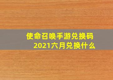 使命召唤手游兑换码2021六月兑换什么