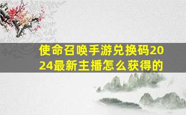 使命召唤手游兑换码2024最新主播怎么获得的