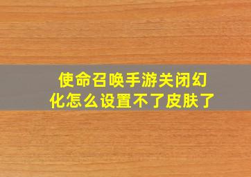 使命召唤手游关闭幻化怎么设置不了皮肤了