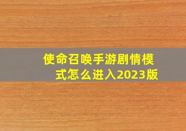 使命召唤手游剧情模式怎么进入2023版