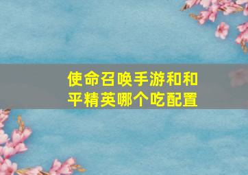 使命召唤手游和和平精英哪个吃配置