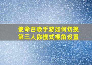 使命召唤手游如何切换第三人称模式视角设置