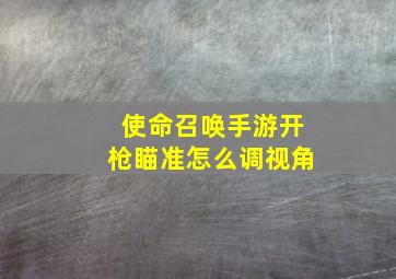 使命召唤手游开枪瞄准怎么调视角