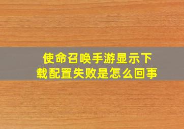 使命召唤手游显示下载配置失败是怎么回事