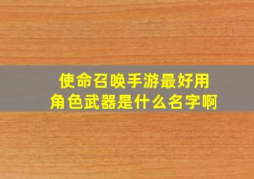 使命召唤手游最好用角色武器是什么名字啊