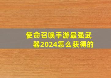 使命召唤手游最强武器2024怎么获得的