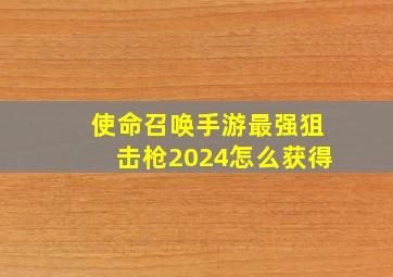 使命召唤手游最强狙击枪2024怎么获得