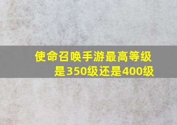 使命召唤手游最高等级是350级还是400级