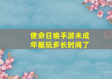 使命召唤手游未成年能玩多长时间了